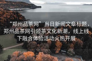 “鄭州品茶網(wǎng)”當(dāng)日新聞文章標(biāo)題，鄭州品茶網(wǎng)引領(lǐng)茶文化新潮，線上線下融合體驗(yàn)活動(dòng)火熱開展