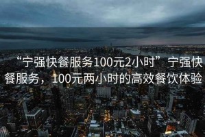“寧強(qiáng)快餐服務(wù)100元2小時(shí)”寧強(qiáng)快餐服務(wù)，100元兩小時(shí)的高效餐飲體驗(yàn)