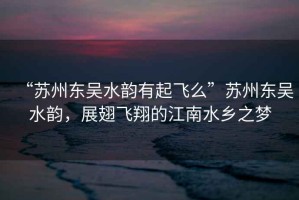 “蘇州東吳水韻有起飛么”蘇州東吳水韻，展翅飛翔的江南水鄉(xiāng)之夢