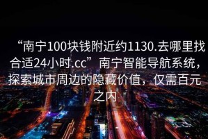 “南寧100塊錢附近約1130.去哪里找合適24小時(shí).cc”南寧智能導(dǎo)航系統(tǒng)，探索城市周邊的隱藏價(jià)值，僅需百元之內(nèi)