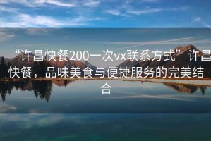 “許昌快餐200一次vx聯(lián)系方式”許昌快餐，品味美食與便捷服務(wù)的完美結(jié)合