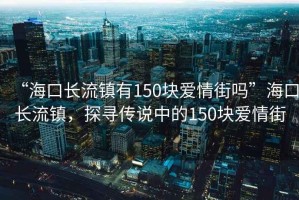 “?？陂L流鎮(zhèn)有150塊愛情街嗎”?？陂L流鎮(zhèn)，探尋傳說中的150塊愛情街