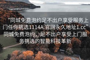 “同城免費(fèi)泡約足不出戶享受服務(wù)上門任你挑選1114A.官網(wǎng)永久地址1.cc”同城免費(fèi)泡約，足不出戶享受上門服務(wù)挑選的智能科技革新