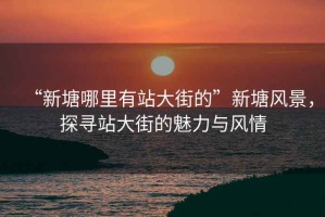 “新塘哪里有站大街的”新塘風(fēng)景，探尋站大街的魅力與風(fēng)情