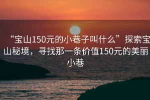 “寶山150元的小巷子叫什么”探索寶山秘境，尋找那一條價(jià)值150元的美麗小巷