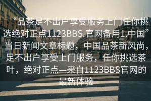 “品茶足不出戶享受服務(wù)上門(mén)任你挑選絕對(duì)正點(diǎn)1123BBS.官網(wǎng)備用1.中國(guó)”當(dāng)日新聞文章標(biāo)題，中國(guó)品茶新風(fēng)尚，足不出戶享受上門(mén)服務(wù)，任你挑選茶葉，絕對(duì)正點(diǎn)—來(lái)自1123BBS官網(wǎng)的最新體驗(yàn)