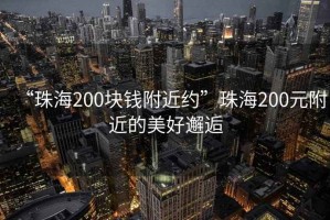 “珠海200塊錢附近約”珠海200元附近的美好邂逅