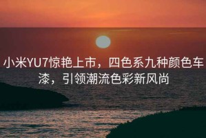 小米YU7驚艷上市，四色系九種顏色車漆，引領(lǐng)潮流色彩新風(fēng)尚
