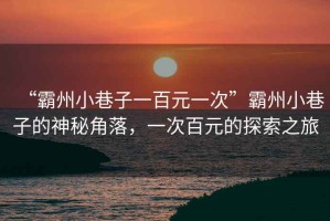 “霸州小巷子一百元一次”霸州小巷子的神秘角落，一次百元的探索之旅