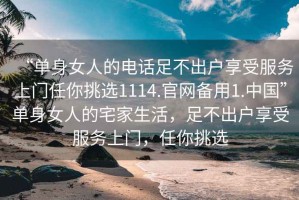“單身女人的電話足不出戶享受服務(wù)上門任你挑選1114.官網(wǎng)備用1.中國(guó)”單身女人的宅家生活，足不出戶享受服務(wù)上門，任你挑選