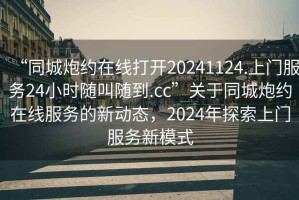 “同城炮約在線打開20241124.上門服務(wù)24小時(shí)隨叫隨到.cc”關(guān)于同城炮約在線服務(wù)的新動(dòng)態(tài)，2024年探索上門服務(wù)新模式