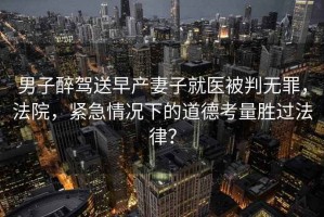 男子醉駕送早產(chǎn)妻子就醫(yī)被判無(wú)罪，法院，緊急情況下的道德考量勝過(guò)法律？