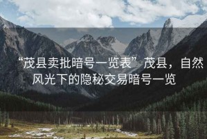 “茂縣賣批暗號(hào)一覽表”茂縣，自然風(fēng)光下的隱秘交易暗號(hào)一覽