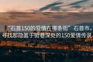 “石首150的愛情在哪條街”石首市，尋找那隱匿于街巷深處的150愛情傳說