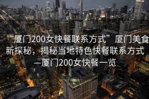 “廈門200女快餐聯(lián)系方式”廈門美食新探秘，揭秘當(dāng)?shù)靥厣觳吐?lián)系方式—廈門200女快餐一覽