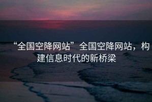 “全國空降網(wǎng)站”全國空降網(wǎng)站，構(gòu)建信息時代的新橋梁