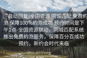 “自動(dòng)回復(fù)]全國(guó)資源 同城匹配 免費(fèi)約泡 保障100%約泡成功 預(yù)約時(shí)間是下午1點(diǎn)-全國(guó)資源聯(lián)動(dòng)，同城匹配系統(tǒng)推出免費(fèi)約泡服務(wù)，保障百分百成功預(yù)約，新約會(huì)時(shí)代來(lái)臨