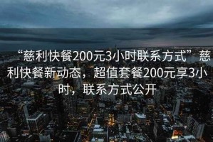 “慈利快餐200元3小時聯(lián)系方式”慈利快餐新動態(tài)，超值套餐200元享3小時，聯(lián)系方式公開