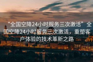 “全國空降24小時服務三次激活”全國空降24小時服務三次激活，重塑客戶體驗的技術革新之路