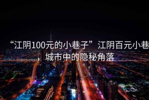 “江陰100元的小巷子”江陰百元小巷，城市中的隱秘角落