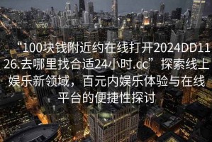 “100塊錢(qián)附近約在線打開(kāi)2024DD1126.去哪里找合適24小時(shí).cc”探索線上娛樂(lè)新領(lǐng)域，百元內(nèi)娛樂(lè)體驗(yàn)與在線平臺(tái)的便捷性探討