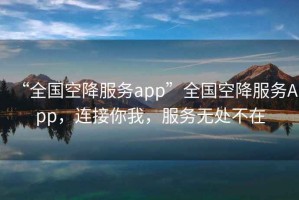 “全國空降服務(wù)app”全國空降服務(wù)App，連接你我，服務(wù)無處不在