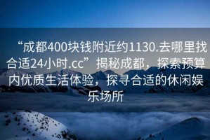 “成都400塊錢附近約1130.去哪里找合適24小時(shí).cc”揭秘成都，探索預(yù)算內(nèi)優(yōu)質(zhì)生活體驗(yàn)，探尋合適的休閑娛樂場所