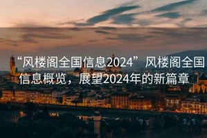 “風(fēng)樓閣全國(guó)信息2024”風(fēng)樓閣全國(guó)信息概覽，展望2024年的新篇章