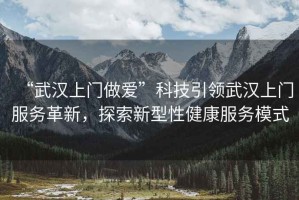 “武漢上門做愛”科技引領(lǐng)武漢上門服務(wù)革新，探索新型性健康服務(wù)模式