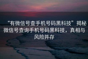 “有微信號查手機(jī)號碼黑科技”揭秘微信號查詢手機(jī)號碼黑科技，真相與風(fēng)險并存