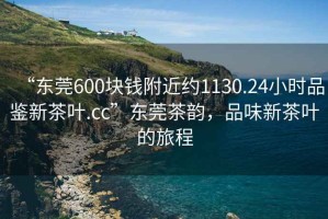 “東莞600塊錢(qián)附近約1130.24小時(shí)品鑒新茶葉.cc”東莞茶韻，品味新茶葉的旅程