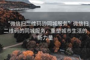 “微信掃二維碼的同城服務(wù)”微信掃二維碼的同城服務(wù)，重塑城市生活的新力量