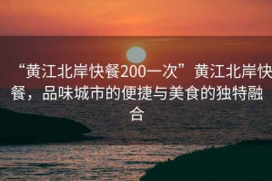“黃江北岸快餐200一次”黃江北岸快餐，品味城市的便捷與美食的獨特融合