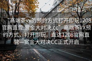 “高端茶vx的預約方式打開即玩1208官網直營.賞金大對決.cc”高端茶VX預約方式，打開即玩，直達1208官網直營—賞金大對決CC正式開啟