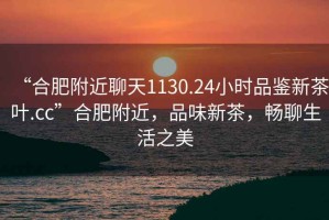“合肥附近聊天1130.24小時品鑒新茶葉.cc”合肥附近，品味新茶，暢聊生活之美
