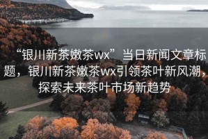 “銀川新茶嫩茶wx”當(dāng)日新聞文章標(biāo)題，銀川新茶嫩茶wx引領(lǐng)茶葉新風(fēng)潮，探索未來茶葉市場新趨勢