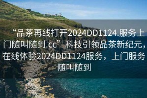 “品茶再線打開2024DD1124.服務(wù)上門隨叫隨到.cc”科技引領(lǐng)品茶新紀(jì)元，在線體驗2024DD1124服務(wù)，上門服務(wù)隨叫隨到