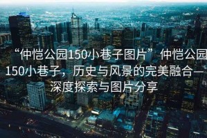 “仲愷公園150小巷子圖片”仲愷公園150小巷子，歷史與風(fēng)景的完美融合—深度探索與圖片分享