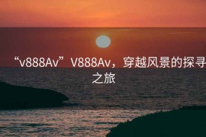“v888Av”V888Av，穿越風(fēng)景的探尋之旅