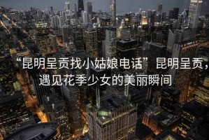 “昆明呈貢找小姑娘電話”昆明呈貢，遇見花季少女的美麗瞬間