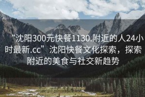 “沈陽300元快餐1130.附近的人24小時(shí)最新.cc”沈陽快餐文化探索，探索附近的美食與社交新趨勢