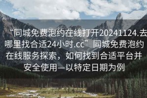 “同城免費泡約在線打開20241124.去哪里找合適24小時.cc”同城免費泡約在線服務(wù)探索，如何找到合適平臺并安全使用—以特定日期為例