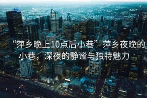 “萍鄉(xiāng)晚上10點后小巷”萍鄉(xiāng)夜晚的小巷，深夜的靜謐與獨特魅力