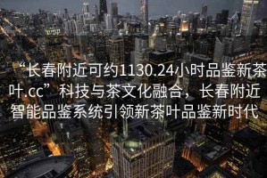 “長春附近可約1130.24小時品鑒新茶葉.cc”科技與茶文化融合，長春附近智能品鑒系統(tǒng)引領新茶葉品鑒新時代