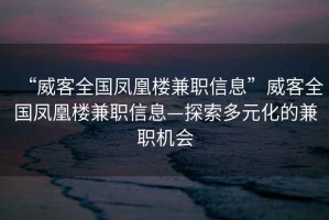 “威客全國鳳凰樓兼職信息”威客全國鳳凰樓兼職信息—探索多元化的兼職機(jī)會