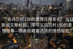 “義烏貝村150的愛情在哪條街”當(dāng)日新聞文章標(biāo)題，探尋義烏貝村150的愛情故事—哪條街藏著濃濃的情感秘密？