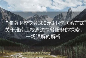 “淮南衛(wèi)?？觳?00元3小時(shí)聯(lián)系方式”關(guān)于淮南衛(wèi)校周邊快餐服務(wù)的探索，一場(chǎng)誤解的解析