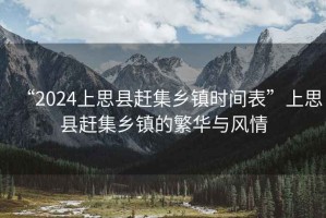 “2024上思縣趕集鄉(xiāng)鎮(zhèn)時間表”上思縣趕集鄉(xiāng)鎮(zhèn)的繁華與風(fēng)情