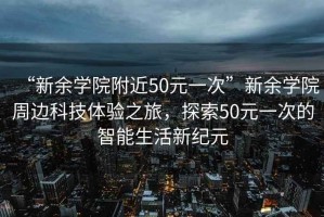 “新余學(xué)院附近50元一次”新余學(xué)院周邊科技體驗之旅，探索50元一次的智能生活新紀(jì)元
