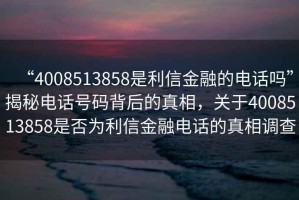 “4008513858是利信金融的電話嗎”揭秘電話號(hào)碼背后的真相，關(guān)于4008513858是否為利信金融電話的真相調(diào)查